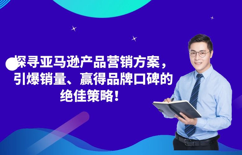 探寻亚马逊产品营销方案,引爆销量、赢得品牌口碑的绝佳策略!