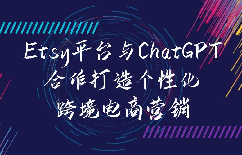 智能销售策略：Etsy平台与ChatGPT合作打造个性化跨境电商营销