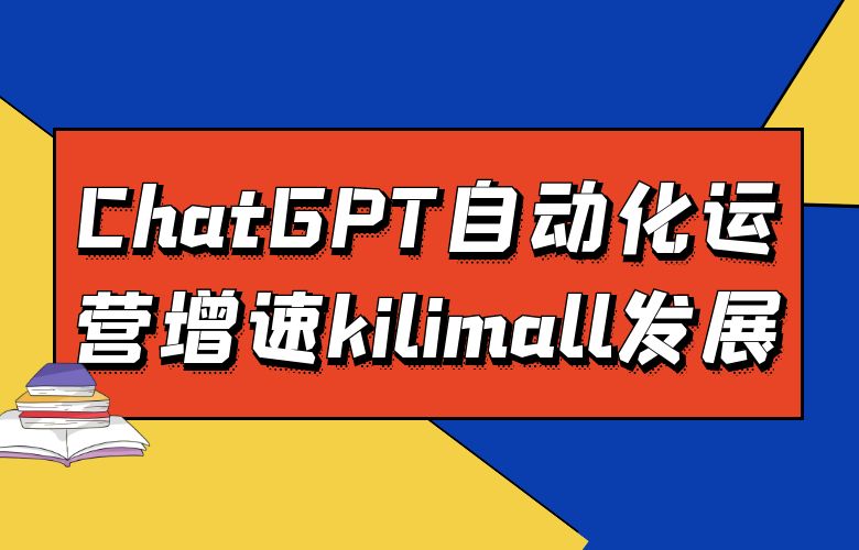 高效运转！ChatGPT自动化运营助kilimall平台蓬勃发展