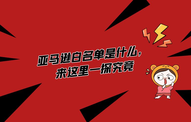 亚马逊白名单是什么,来这里一探究竟