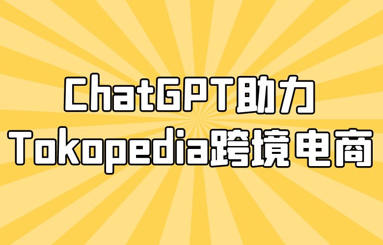 征服全球市场!ChatGPT助力Tokopedia卖家拓展跨境电商