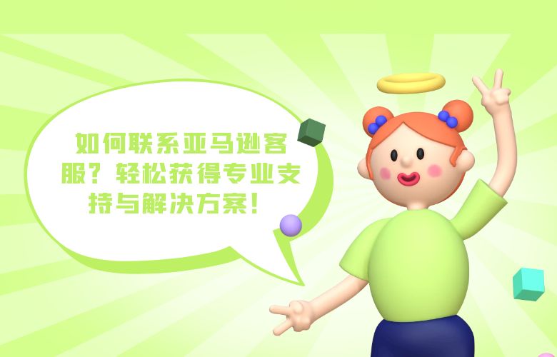 如何联系亚马逊客服?轻松获得专业支持与解决方案!
