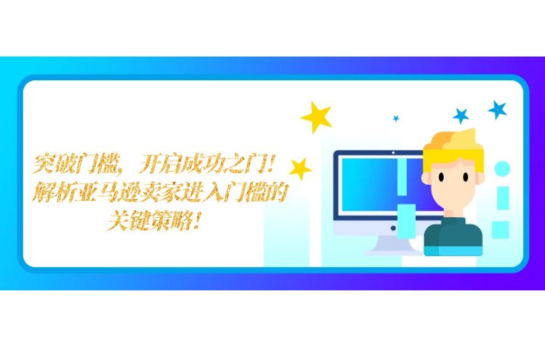突破门槛,开启成功之门!解析亚马逊卖家进入门槛的关键策略!