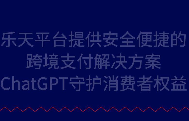乐天平台提供安全便捷的跨境支付解决方案,ChatGPT守护消费者权益