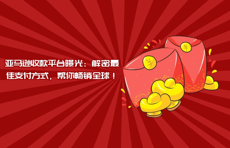 亚马逊收款平台曝光:解密最佳支付方式,帮你畅销全球!