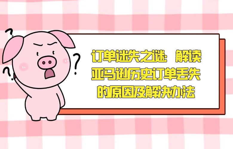 订单迷失之谜:解读亚马逊历史订单丢失的原因及解决办法