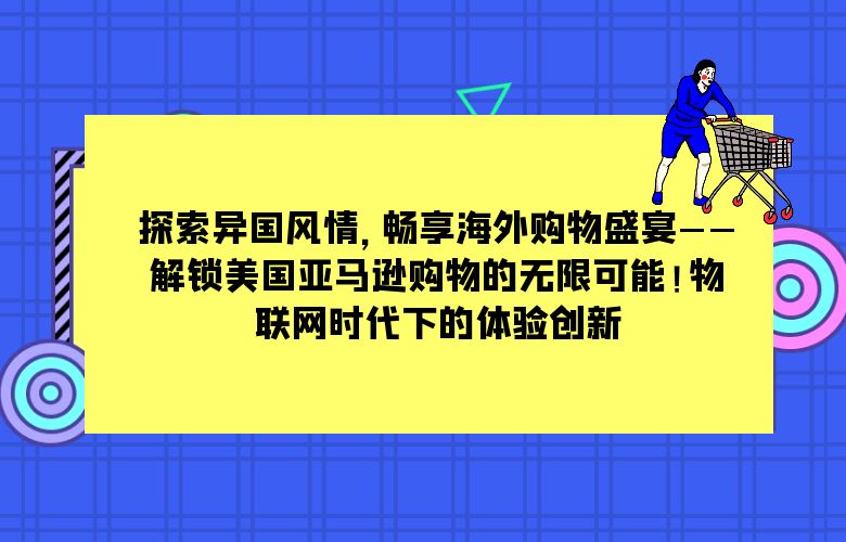 探索异国风情，畅享海外购物盛宴——解锁美国亚马逊购物的无限可能！
