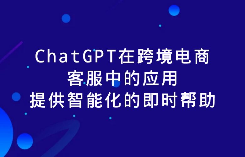 ChatGPT在跨境电商客服中的应用:提供智能化的即时帮助