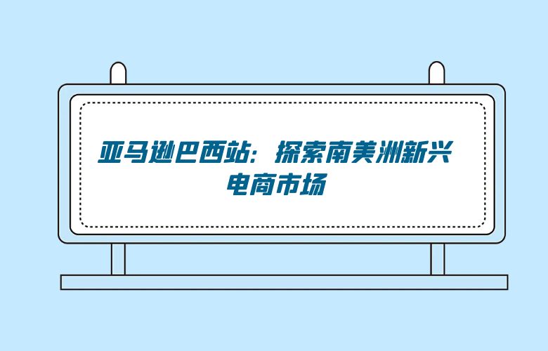 亚马逊巴西站：探索南美洲新兴电商市场