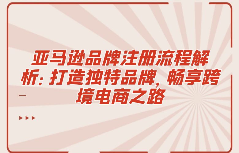 亚马逊品牌注册流程解析:打造独特品牌,畅享跨境电商之路