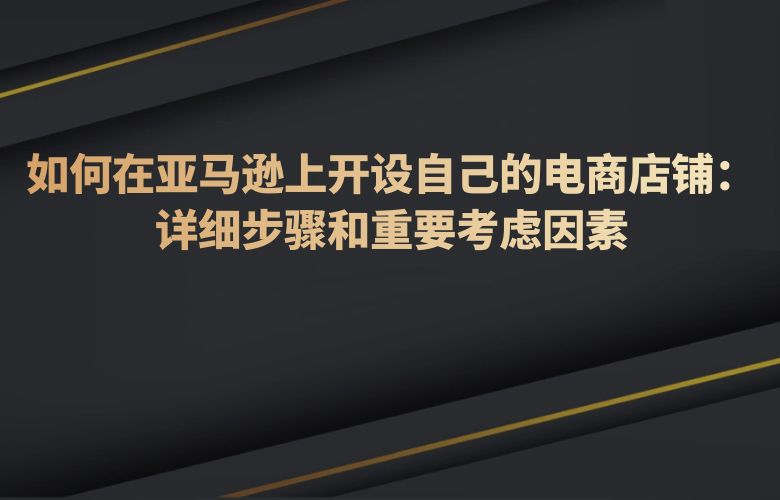 如何在亚马逊上开设自己的电商店铺:详细步骤和重要考虑因素