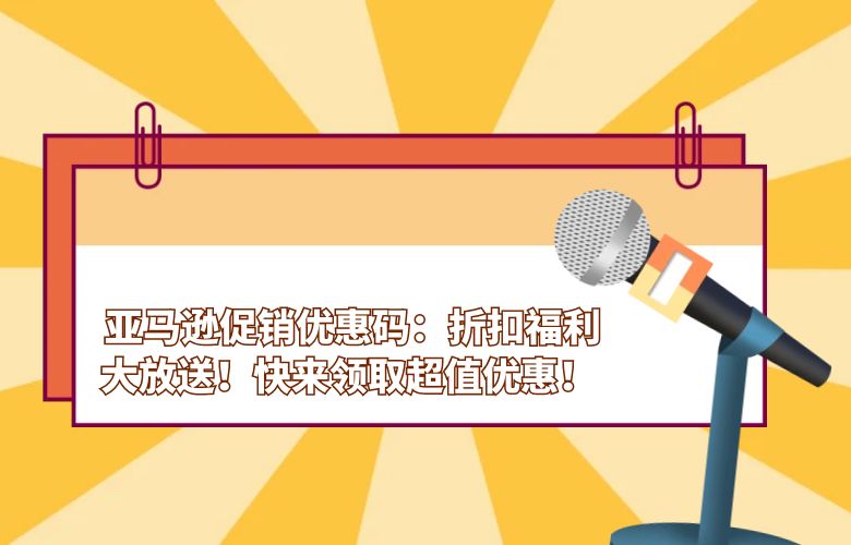 亚马逊促销优惠码:折扣福利大放送!快来领取超值优惠!