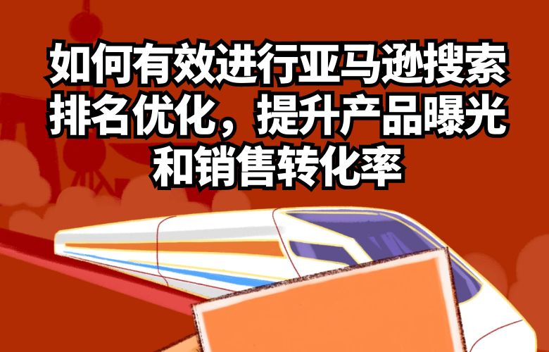 如何有效进行亚马逊搜索排名优化，提升产品曝光和销售转化率