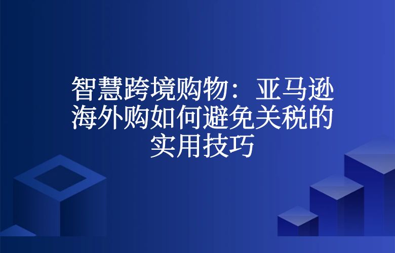智慧跨境购物：亚马逊海外购如何避免关税的实用技巧
