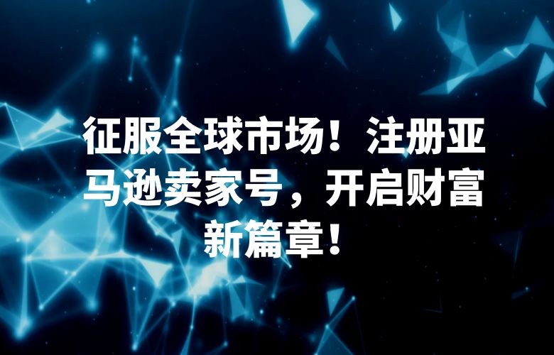 征服全球市场！注册亚马逊卖家号，开启财富新篇章！
