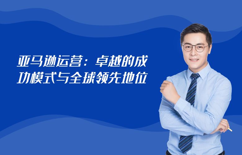 亚马逊运营：卓越的成功模式与全球领先地位