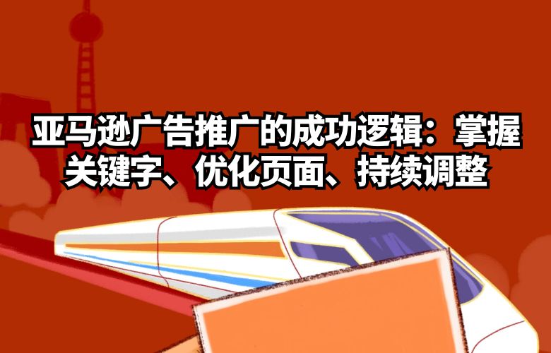 亚马逊广告推广的成功逻辑:掌握关键字、优化页面、持续调整