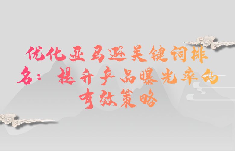 优化亚马逊关键词排名：提升产品曝光率的有效策略