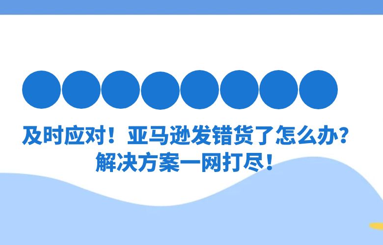 及时应对！亚马逊发错货了怎么办？解决方案一网打尽！