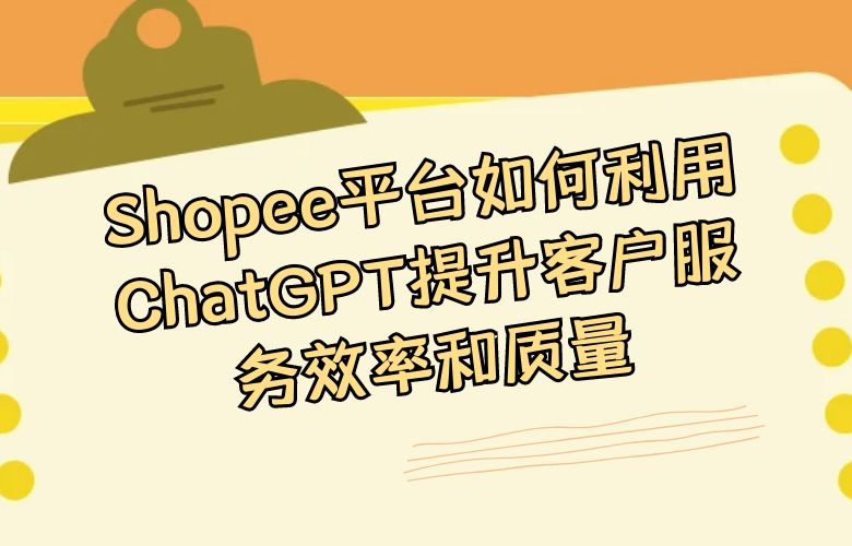 Shopee平台如何利用ChatGPT提升客户服务效率和质量？
