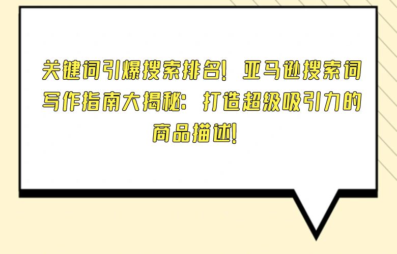 关键词引爆搜索排名!亚马逊搜索词写作指南大揭秘:打造超级吸引力的商品描述!