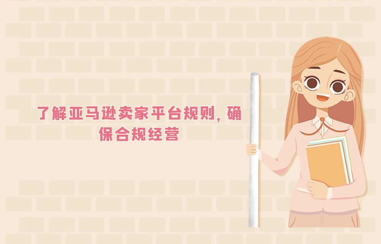 了解亚马逊卖家平台规则,确保合规经营
