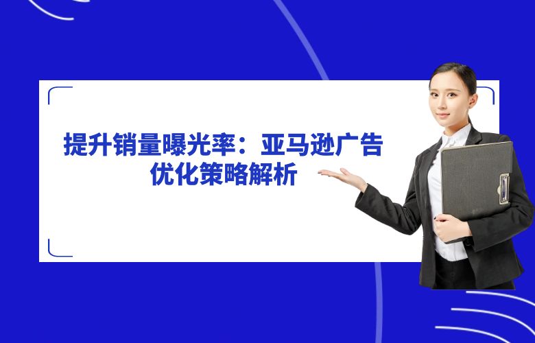 提升销量曝光率:亚马逊广告优化策略解析