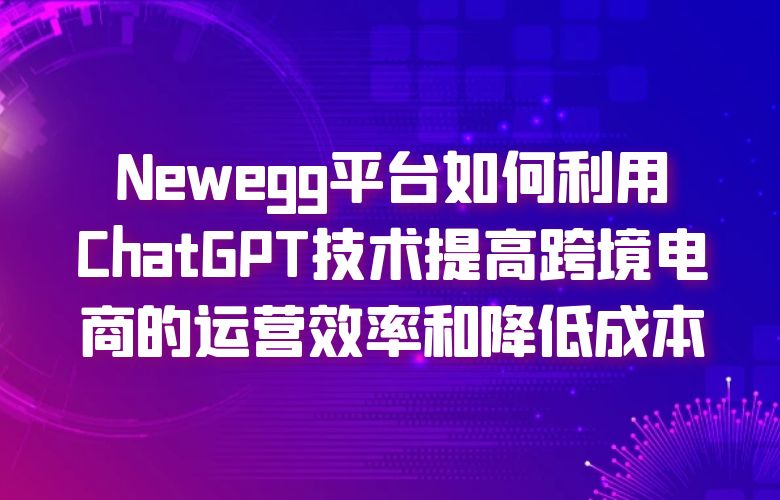 Newegg平台如何利用ChatGPT技术提高跨境电商的运营效率和降低成本？