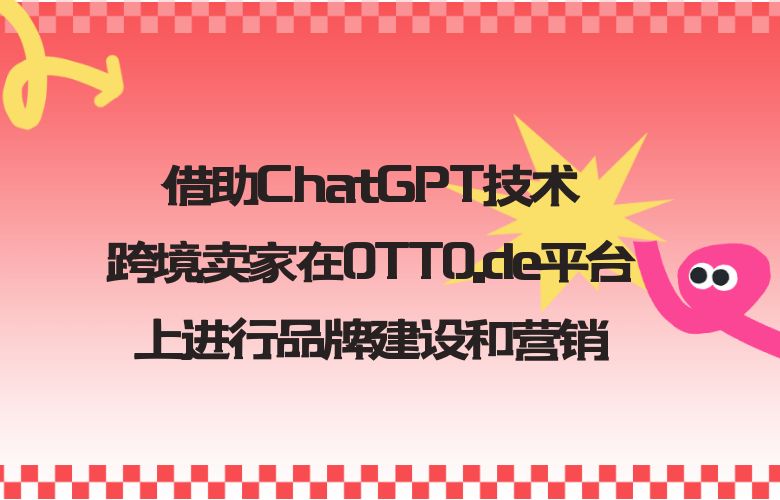 借助ChatGPT技术，跨境卖家在OTTO.de平台上进行品牌建设和营销，提高市场知名度和竞争力