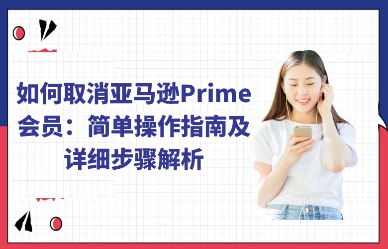 如何取消亚马逊Prime会员:简单操作指南及详细步骤解析