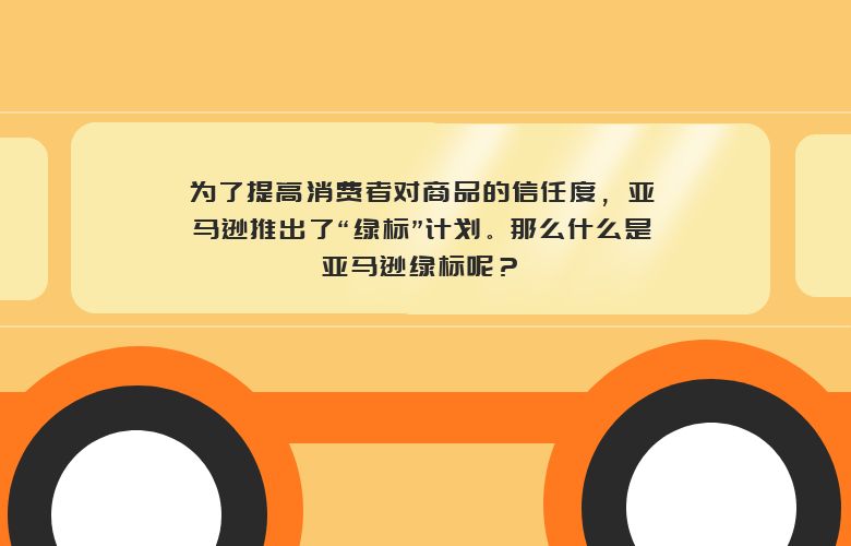 为了提高消费者对商品的信任度，亚马逊推出了“绿标”计划。那么什么是亚马逊绿标呢？