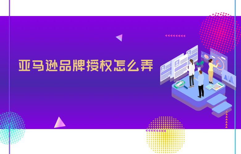 亚马逊品牌授权怎么弄