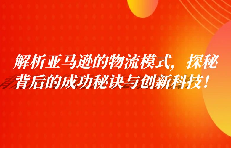 解析亚马逊的物流模式,探秘背后的成功秘诀与创新科技!