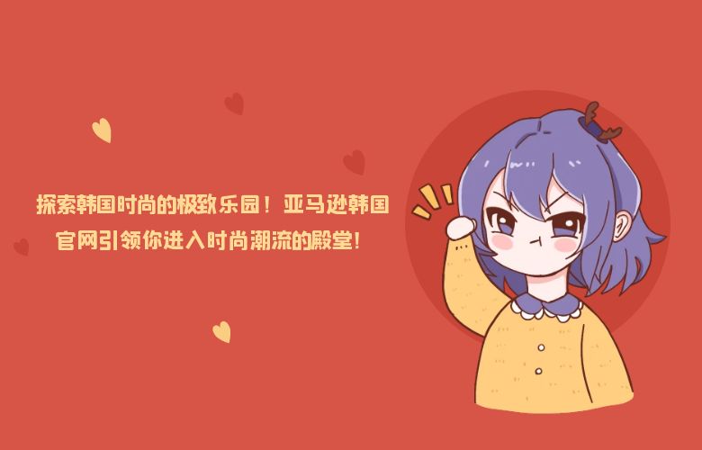 探索韩国时尚的极致乐园!亚马逊韩国官网引领你进入时尚潮流的殿堂!