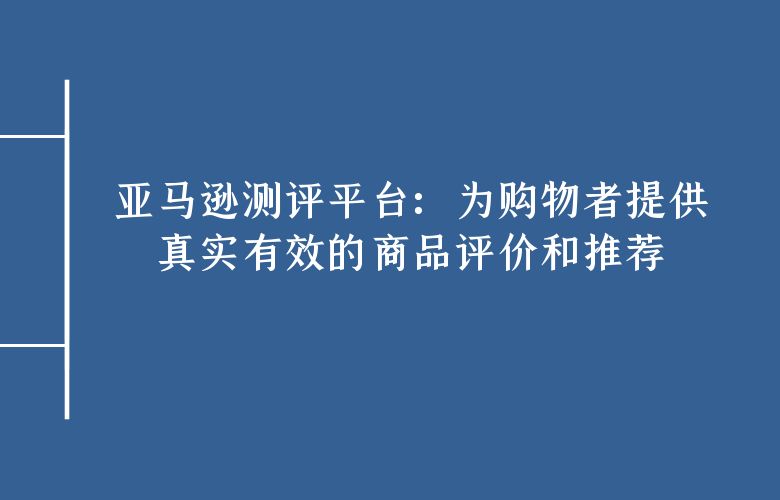 亚马逊测评平台:为购物者提供真实有效的商品评价和推荐