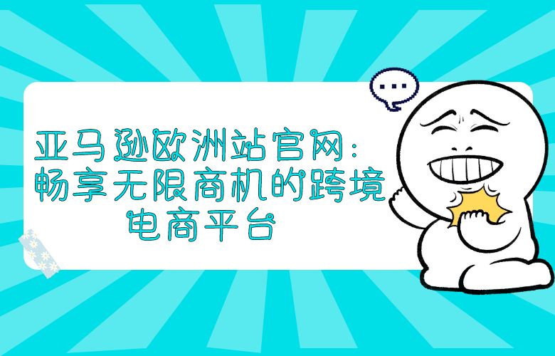 亚马逊欧洲站官网:畅享无限商机的跨境电商平台
