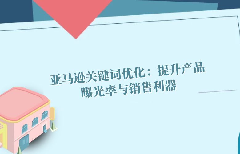 亚马逊关键词优化:提升产品曝光率与销售利器