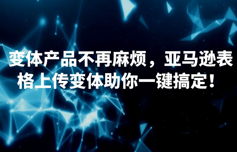 变体产品不再麻烦,亚马逊表格上传变体助你一键搞定!