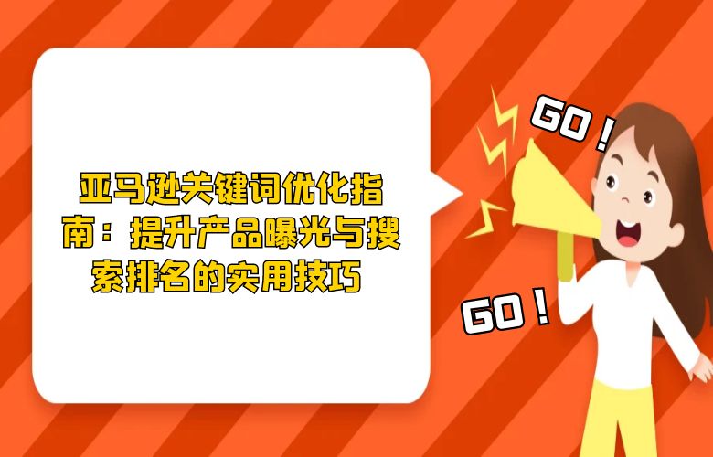 亚马逊关键词优化指南:提升产品曝光与搜索排名的实用技巧