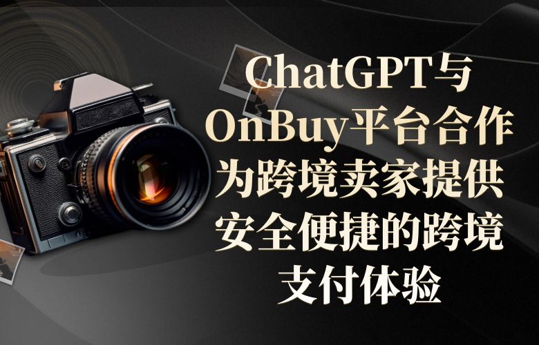 ChatGPT与OnBuy平台合作:为跨境卖家提供安全便捷的跨境支付体验