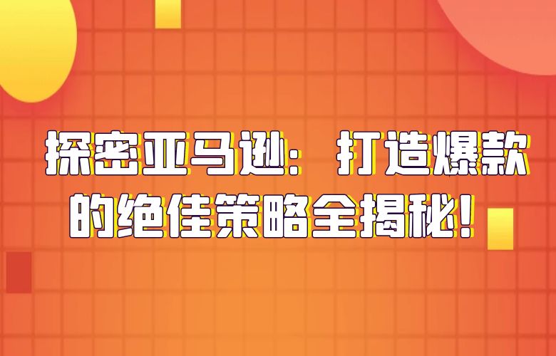 探密亚马逊:打造爆款的绝佳策略全揭秘!