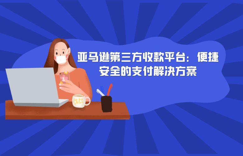 亚马逊第三方收款平台:便捷安全的支付解决方案
