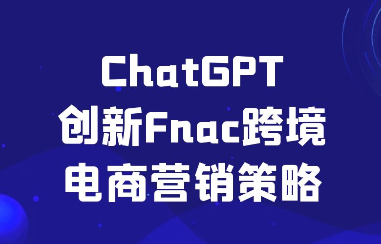 ChatGPT：创新Fnac跨境电商营销策略