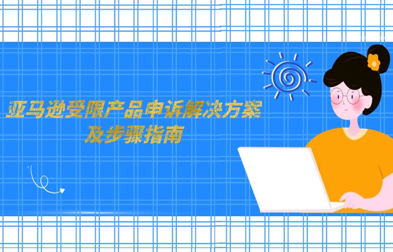 亚马逊受限产品申诉解决方案及步骤指南