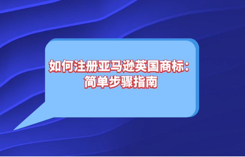 如何注册亚马逊英国商标：简单步骤指南 