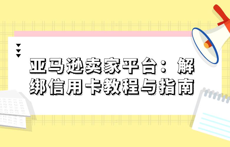 亚马逊卖家平台:解绑信用卡教程与指南