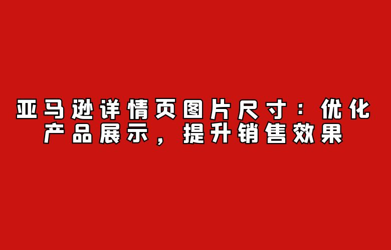 亚马逊详情页图片尺寸:优化产品展示,提升销售效果