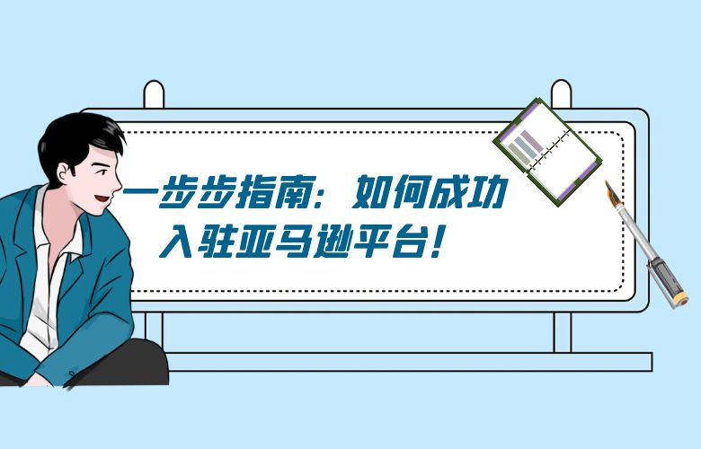 一步步指南:如何成功入驻亚马逊平台!