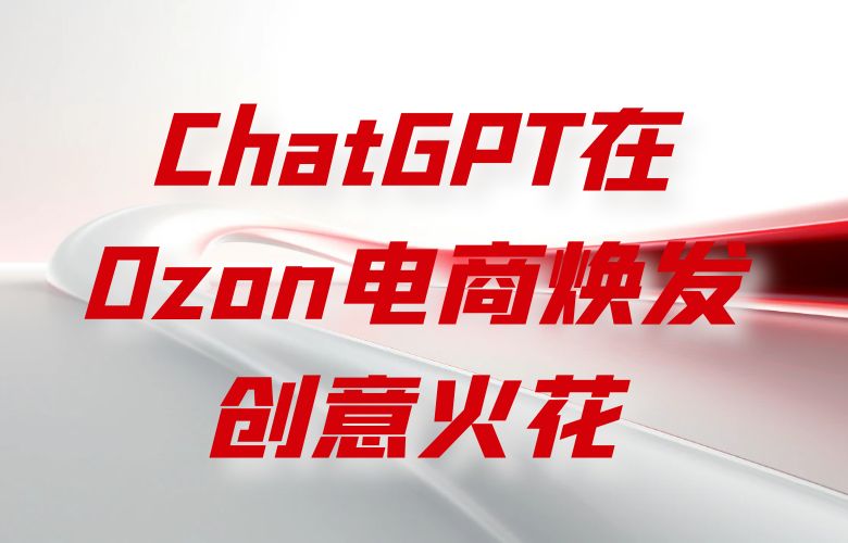 品牌营销新利器：ChatGPT在Ozon电商焕发创意火花