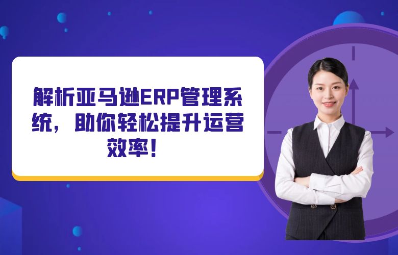 解析亚马逊ERP管理系统，助你轻松提升运营效率！